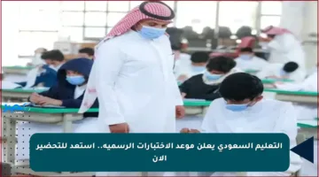 التعليم السعودي يعلن موعد الاختبارات الرسمية.. استعد للتحضير الآن